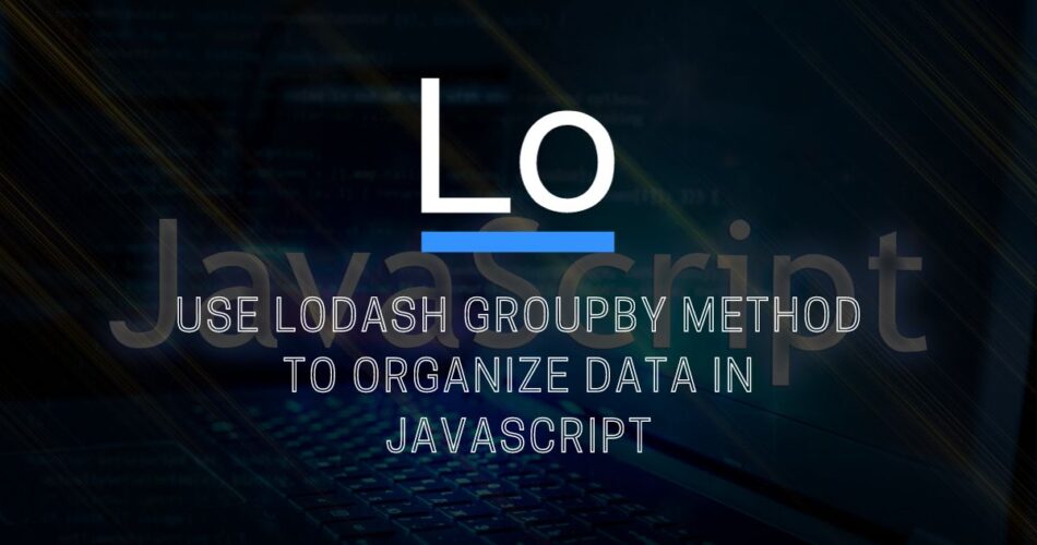 Use Lodash GroupBy Method to Organize Data in JavaScript